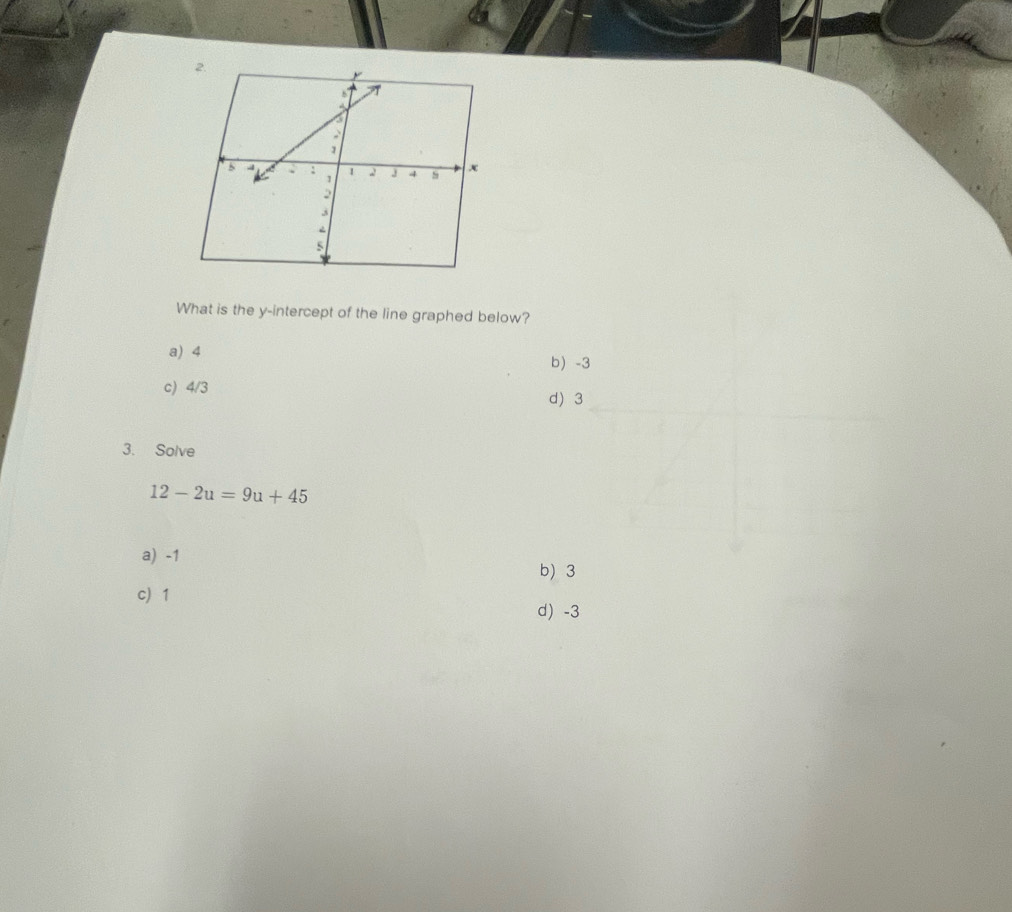 What is the y-intercept of the line graphed below?
a) 4
b -
c) 4/3
d 
3. Solve
12-2u=9u+45
a) -1 b 3
c 1
d) -3