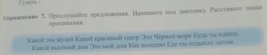 ymm - 
улранненне 7. Прослушайте предложения. Налниιнτе πод лднктовку Рассτаввτе знаки 
прелннання. 
Κакой эτо музей Какой краснвый театр Эτο Чёрное море Кула τыι нлеиь 
Κакой высокий дομ Эτο мοй дομ Каκ хοлοдно Γле τыι οτдыιхал леτом