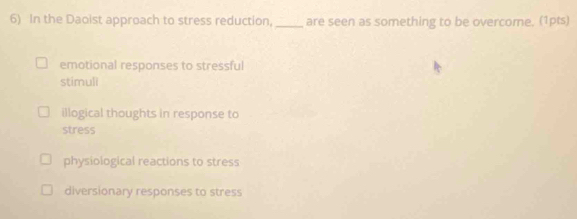 In the Daoist approach to stress reduction,_ are seen as something to be overcome. (1pts)
emotional responses to stressful
stimuli
illogical thoughts in response to
stress
physiological reactions to stress
diversionary responses to stress