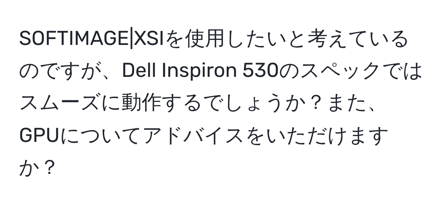 SOFTIMAGE|XSIを使用したいと考えているのですが、Dell Inspiron 530のスペックではスムーズに動作するでしょうか？また、GPUについてアドバイスをいただけますか？