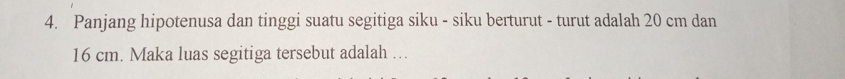 Panjang hipotenusa dan tinggi suatu segitiga siku - siku berturut - turut adalah 20 cm dan
16 cm. Maka luas segitiga tersebut adalah …