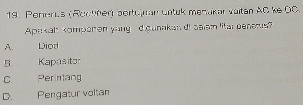 Penerus (Rectifier) bertujuan untuk menukar voltan AC ke DC.
Apakah komponen yang digunakan di dalam litar penerus?
A. Diod
B. Kapasitor
C. Perintang
D. Pengatur voltan