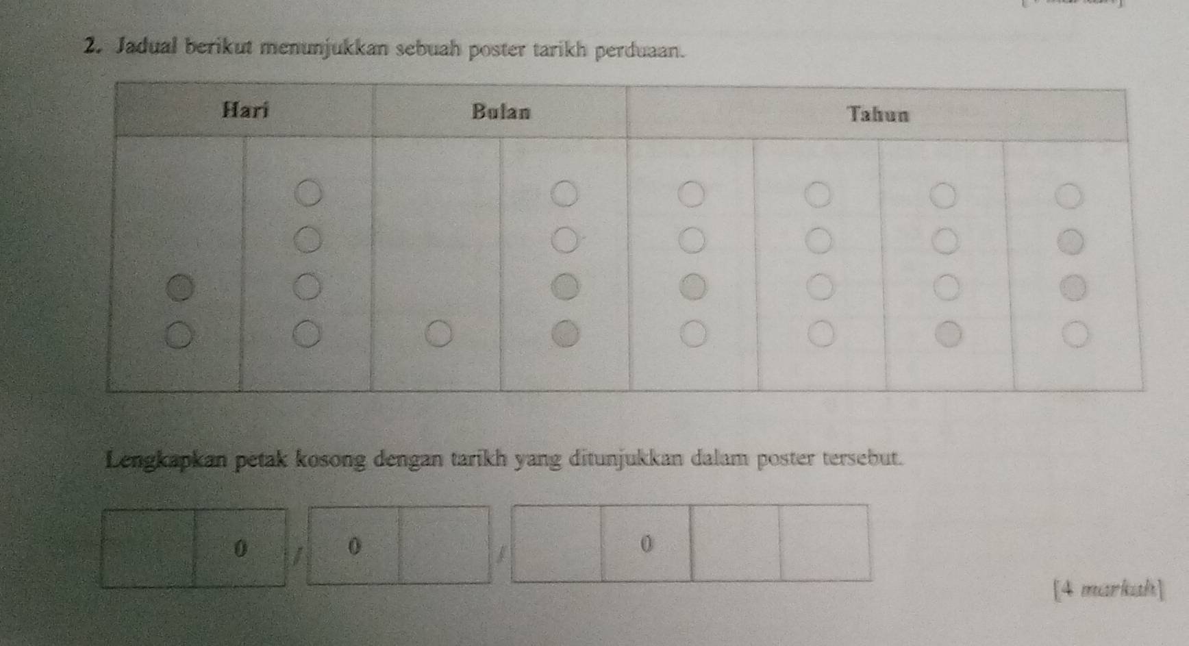 Jadual berikut menunjukkan sebuah poster tarikh perduaan. 
Lengkapkan petak kosong dengan tarikh yang ditunjukkan dalam poster tersebut.
0 I 0 0
f
[4 markuh]