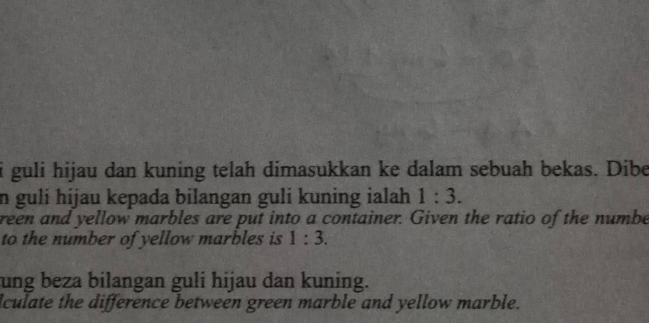 guli hijau dan kuning telah dimasukkan ke dalam sebuah bekas. Dibe 
n guli hijau kepada bilangan guli kuning ialah 1:3. 
reen and yellow marbles are put into a container. Given the ratio of the numbe 
to the number of yellow marbles is 1:3. 
ung beza bilangan guli hijau dan kuning. 
culate the difference between green marble and yellow marble.