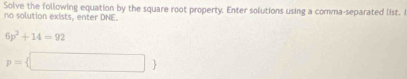 Solve the following equation by the square root property. Enter solutions using a comma-separated list. I 
no solution exists, enter DNE.
6p^2+14=92
p= □ 