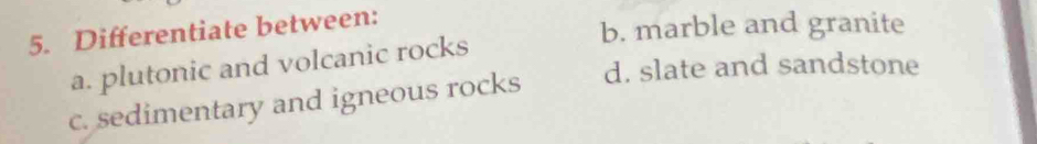 Differentiate between:
b. marble and granite
a. plutonic and volcanic rocks
c. sedimentary and igneous rocks d. slate and sandstone