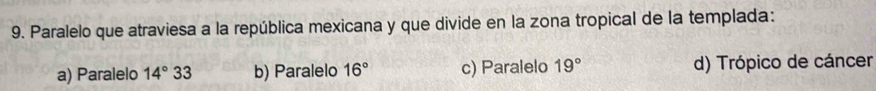 Paralelo que atraviesa a la república mexicana y que divide en la zona tropical de la templada:
a) Paralelo 14°33 b) Paralelo 16° c) Paralelo 19° d) Trópico de cáncer