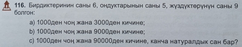 Бирдиктеринин саны 6, ондуктарынын саны 5, жуздуктθрунγн саны 9
болгон: 
а) 1000ден чон жана 300Оден кичине; 
b) 1000ден чон жана 9000ден кичине; 
с) 100Оден чон жана 9000Оден кичине, канча натуралдык сан бар?