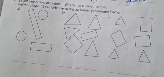 als auf eine Ausnahme gehören alle Flächen zu einem Körper. 
Welcher Körper ist es? Färbe die zu diesem Körper gehörenden Flächen. 
a) 
c) 
_ 
_ 
_