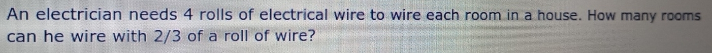 An electrician needs 4 rolls of electrical wire to wire each room in a house. How many rooms 
can he wire with 2/3 of a roll of wire?