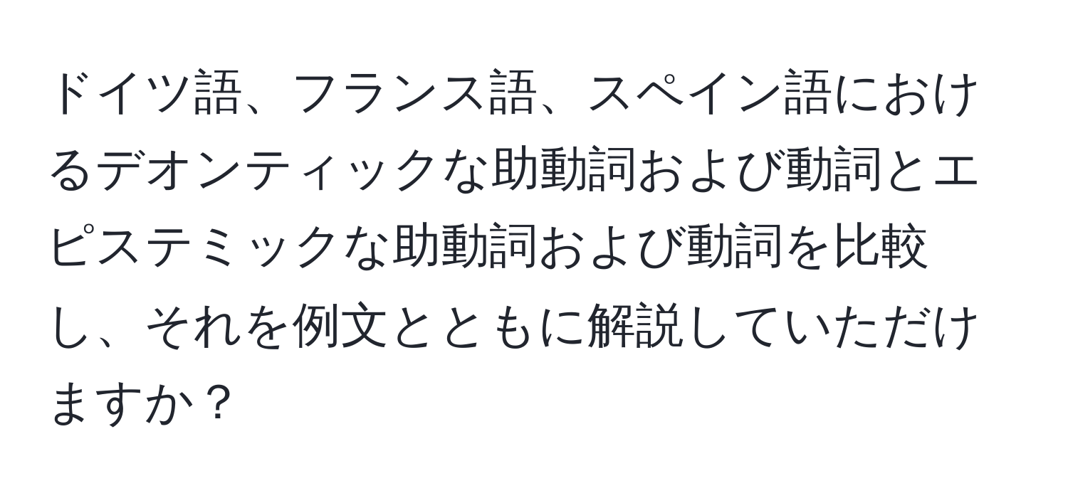 ドイツ語、フランス語、スペイン語におけるデオンティックな助動詞および動詞とエピステミックな助動詞および動詞を比較し、それを例文とともに解説していただけますか？