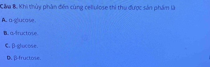 Khi thủy phân đến cùng cellulose thì thu được sản phẩm là
A. a-glucose.
B. a-fructose.
C. β -glucose.
D. β -fructose.