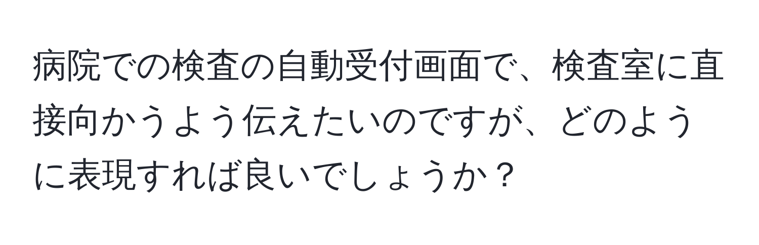 病院での検査の自動受付画面で、検査室に直接向かうよう伝えたいのですが、どのように表現すれば良いでしょうか？