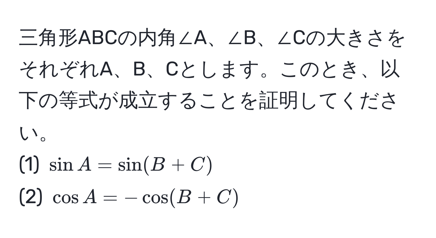 三角形ABCの内角∠A、∠B、∠Cの大きさをそれぞれA、B、Cとします。このとき、以下の等式が成立することを証明してください。  
(1) $sin A = sin(B + C)$  
(2) $cos A = -cos(B + C)$