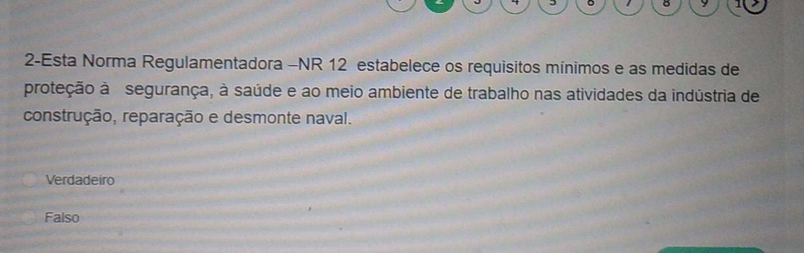 2-Esta Norma Regulamentadora -NR 12 estabelece os requisitos mínimos e as medidas de
proteção à segurança, à saúde e ao meio ambiente de trabalho nas atividades da indústria de
construção, reparação e desmonte naval.
Verdadeiro
Falso