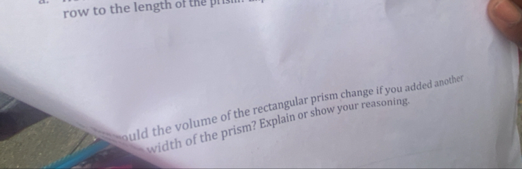 a 
row to the length of the pris 
ould the volume of the rectangular prism change if you added another 
width of the prism? Explain or show your reasoning.