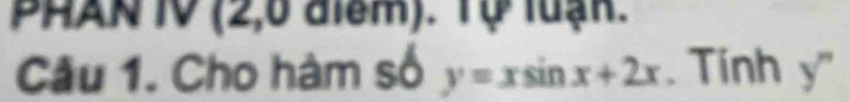 PHAN 1V (2,6 điểm). Tự luạn. 
Câu 1. Cho hàm số y=xsin x+2x. Tinh y''