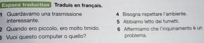 Espace traduction Traduis en français. 
1 Guardavamo una trasmissione 4 Bisogna rispettare l'ambiente. 
interessante. 5 Abbiamo letto dei fumetti. 
2 Quando ero piccolo, ero molto timido. 6 Affermiamo che l'inquinamento è un 
3 Vuoi questo computer o quello? problema.