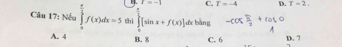 C. T=-4 D. T=2. 
Câu 17: Nếu ∈tlimits _0^((frac π)2)f(x)dx=5 thì ∈tlimits _0^((frac π)2)[sin x+f(x)]dx1 bằng
A. 4 C. 6 D. 7
B. 8