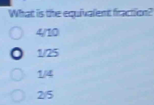 What is the equivalent fraction?
4/10
1/25
1/4
25