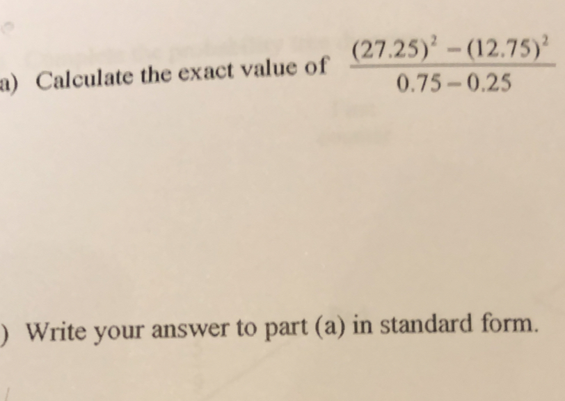 Calculate the exact value of frac (27.25)^2-(12.75)^20.75-0.25
) Write your answer to part (a) in standard form.