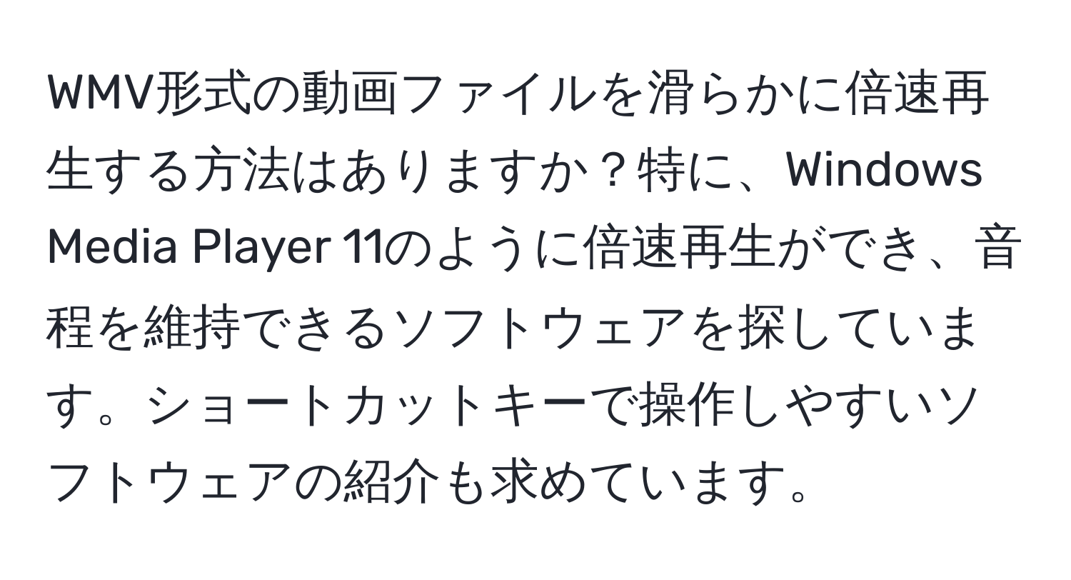 WMV形式の動画ファイルを滑らかに倍速再生する方法はありますか？特に、Windows Media Player 11のように倍速再生ができ、音程を維持できるソフトウェアを探しています。ショートカットキーで操作しやすいソフトウェアの紹介も求めています。