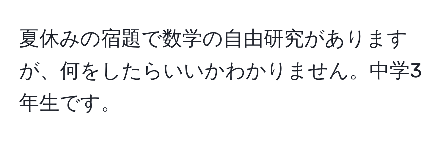 夏休みの宿題で数学の自由研究がありますが、何をしたらいいかわかりません。中学3年生です。