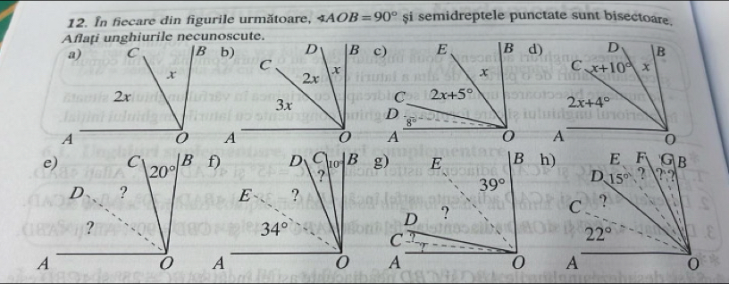 In fiecare din figurile următoare, ∠ AOB=90° $i semidreptele punctate sunt bisectoare.
Aflați unghiurile necunoscute.
b) c)d)
 
A
 
 
h)