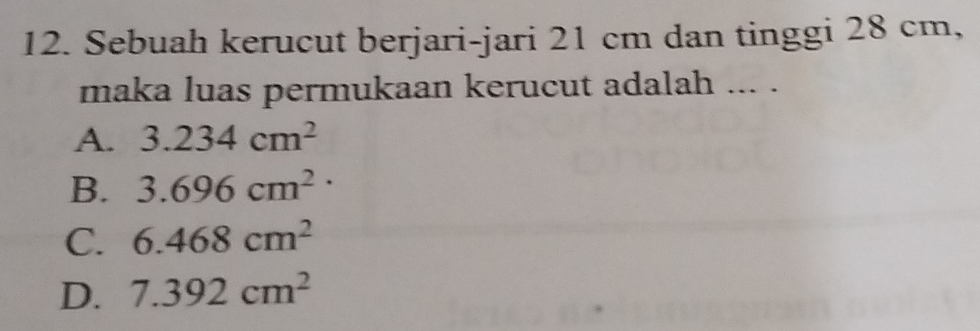 Sebuah kerucut berjari-jari 21 cm dan tinggi 28 cm,
maka luas permukaan kerucut adalah ... .
A. 3.234cm^2
B. 3.696cm^2
C. 6.468cm^2
D. 7.392cm^2