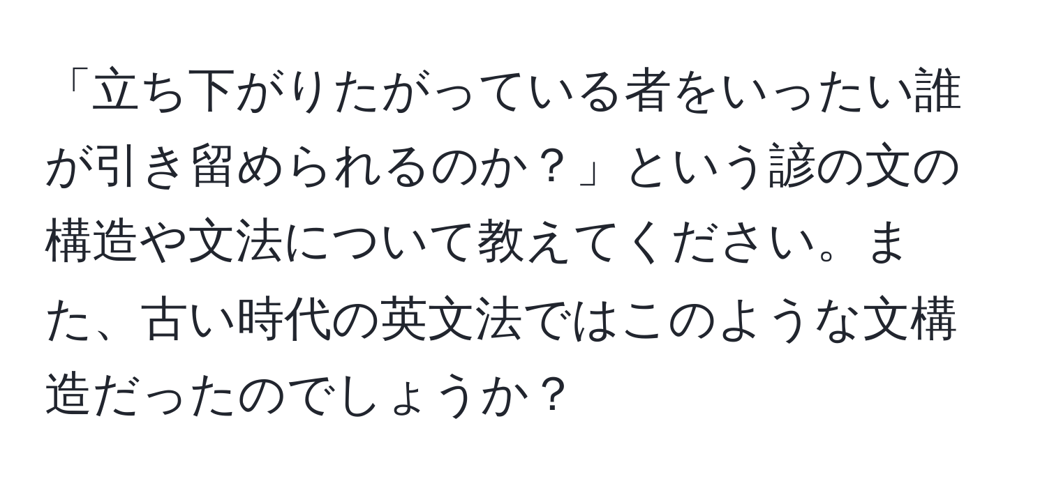 「立ち下がりたがっている者をいったい誰が引き留められるのか？」という諺の文の構造や文法について教えてください。また、古い時代の英文法ではこのような文構造だったのでしょうか？