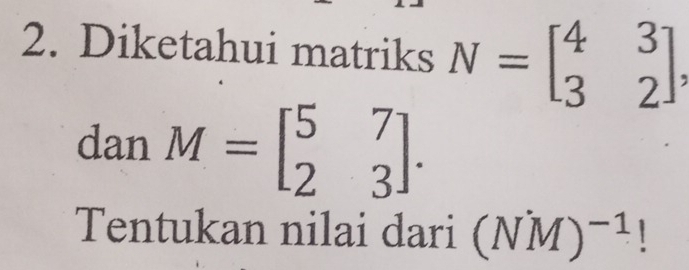 Diketahui matriks N=beginbmatrix 4&3 3&2endbmatrix
danM=beginbmatrix 5&7 2&3endbmatrix. 
Tentukan nilai dari (NM)^-1 ！