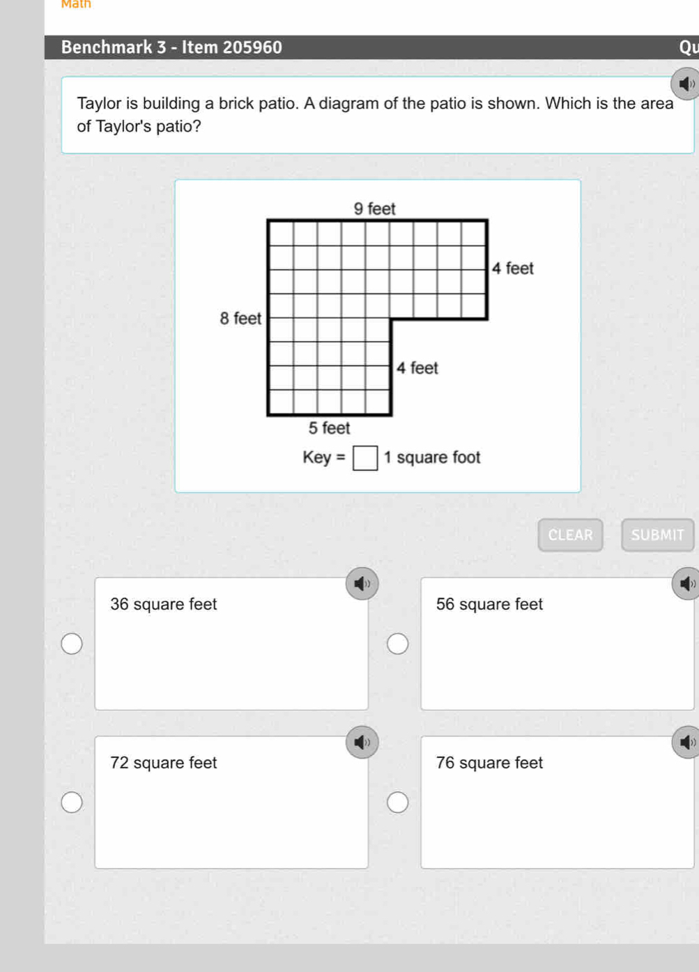 Math
Benchmark 3 - Item 205960
Taylor is building a brick patio. A diagram of the patio is shown. Which is the area
of Taylor's patio?
Key=□ 1 square foot
CLEAR SUBMIT
36 square feet 56 square feet
72 square feet 76 square feet