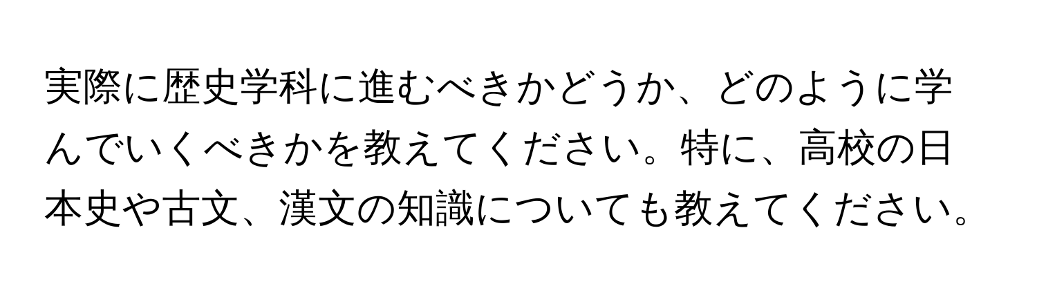 実際に歴史学科に進むべきかどうか、どのように学んでいくべきかを教えてください。特に、高校の日本史や古文、漢文の知識についても教えてください。