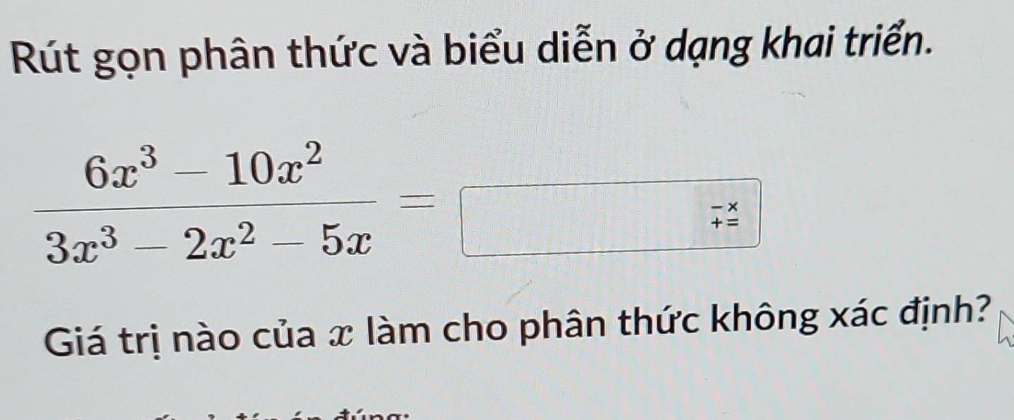 Rút gọn phân thức và biểu diễn ở dạng khai triển.
 (6x^3-10x^2)/3x^3-2x^2-5x =
 □ /□   sqrt()^circ  V=frac 1^2vector A2vector C
beginarrayr -x +=endarray
Giá trị nào của x làm cho phân thức không xác định?