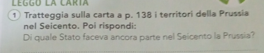 LEGGO LA CARÍA 
① Tratteggia sulla carta a p. 138 i territori della Prussia 
nel Seicento. Poi rispondi: 
Di quale Stato faceva ancora parte nel Seicento la Prussia?