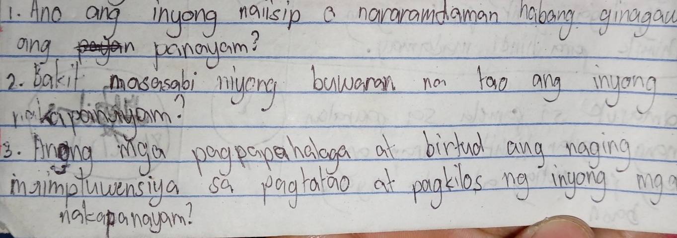 Ano ang inyong nailsip a nararanidaman habang ginagau 
ang 
painayam? 
2. Bakil masasabi myong buaran nor tao any inyong 
revepohom? 
3. Anging inga pagpaper haiaga at birtual ang naging 
inaimptuwensiya sa paghatao at pagkibs ng ingong my 
nakapanayam?