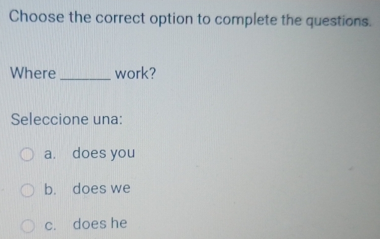 Choose the correct option to complete the questions.
Where _work?
Seleccione una:
a. does you
b. does we
c. does he