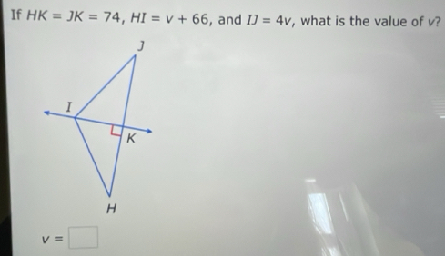 If HK=JK=74, HI=v+66 , and IJ=4v , what is the value of v?
v=□