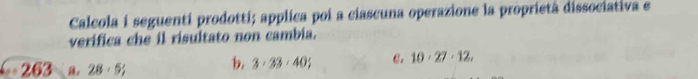 Calcola i seguentí prodottí; applica poi a ciascuna operazione la proprietà dissociativa e
verifica che il risultato non cambia.
C. 10· 27· 12, 
263 A, 28· 5;
b. 3· 33· 40;