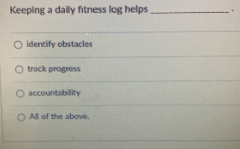 Keeping a daily fitness log helps_
.
identify obstacles
track progress
accountability
All of the above.