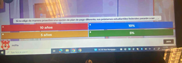 Si no elige de manera proactiva una opción de plan de pago diferente, sus préstamos estudiantiles federales pasarán a ser
◆
10 años 10% .
5%
5 años
milla 2810
Type here to search US 30-Year Mortgage.