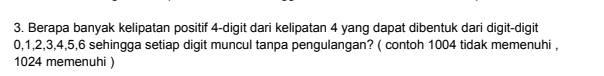 Berapa banyak kelipatan positif 4 -digit dari kelipatan 4 yang dapat dibentuk dari digit-digit
0, 1, 2, 3, 4, 5, 6 sehingga setiap digit muncul tanpa pengulangan? ( contoh 1004 tidak memenuhi ,
1024 memenuhi )