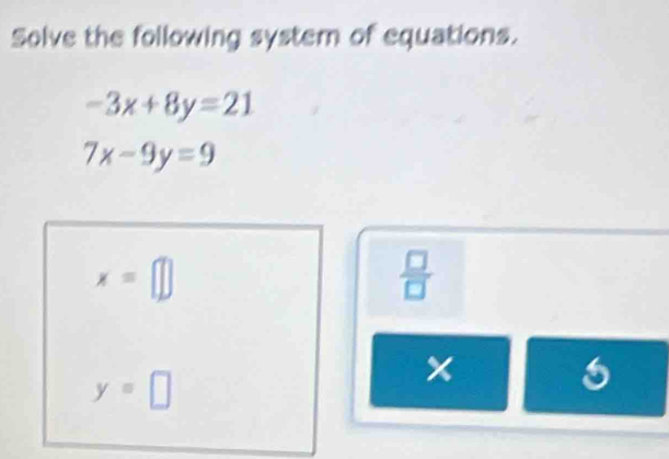 Solve the following system of equations.
-3x+8y=21
7x-9y=9
x=□
 □ /□  
y=□
x
6