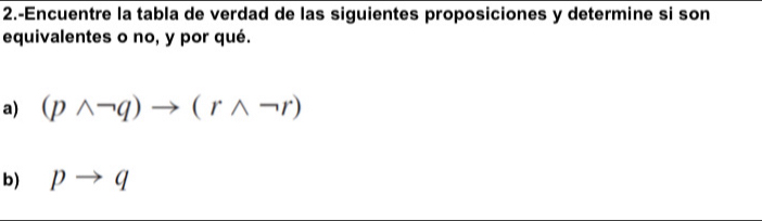 2.-Encuentre la tabla de verdad de las siguientes proposiciones y determine si son 
equivalentes o no, y por qué. 
a) (pwedge neg q)to (rwedge neg r)
b) pto q