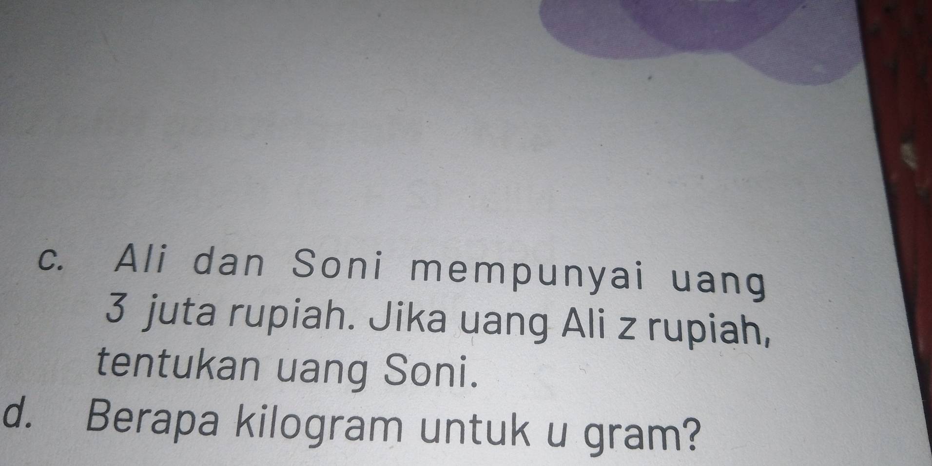 Ali dan Soni mempunyai uang 
3 juta rupiah. Jika uang Ali z rupiah, 
tentukan uang Soni. 
d. Berapa kilogram untuk u gram?