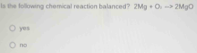 ls the following chemical reaction balanced? 2Mg+O_2to 2MgO
yes
no