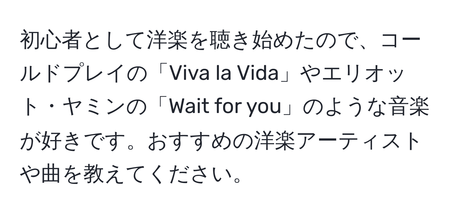 初心者として洋楽を聴き始めたので、コールドプレイの「Viva la Vida」やエリオット・ヤミンの「Wait for you」のような音楽が好きです。おすすめの洋楽アーティストや曲を教えてください。