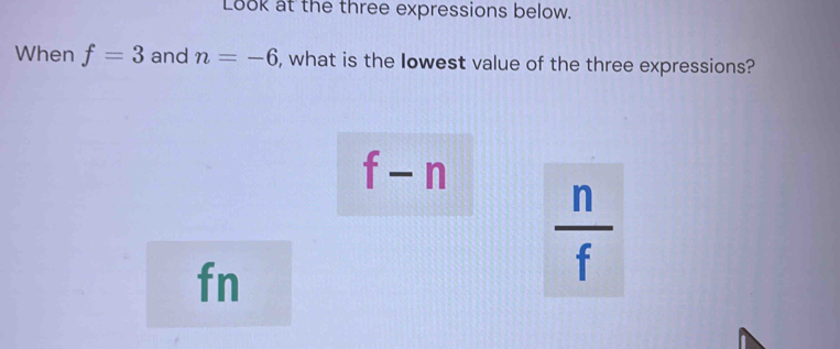 Look at the three expressions below.
When f=3 and n=-6 , what is the Iowest value of the three expressions?
f-n
fn
 n/f 