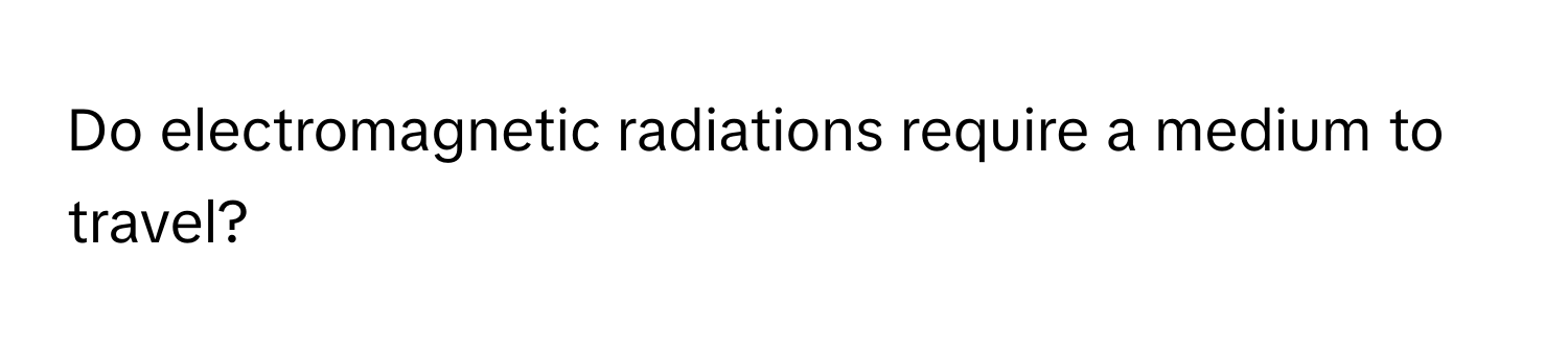 Do electromagnetic radiations require a medium to travel?