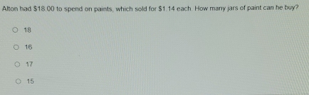 Alton had $18.00 to spend on paints, which sold for $1.14 each. How many jars of paint can he buy?
18
16
17
15